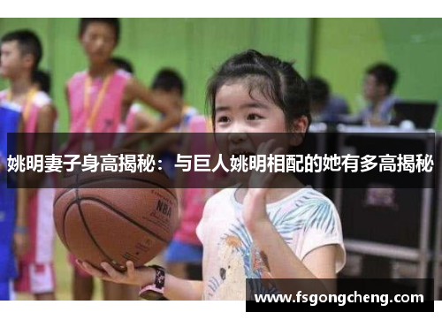姚明妻子身高揭秘：与巨人姚明相配的她有多高揭秘