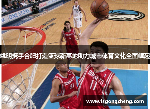 姚明携手合肥打造篮球新高地助力城市体育文化全面崛起