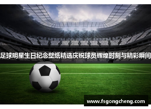 足球明星生日纪念壁纸精选庆祝球员辉煌时刻与精彩瞬间