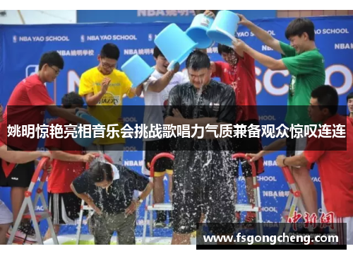 姚明惊艳亮相音乐会挑战歌唱力气质兼备观众惊叹连连