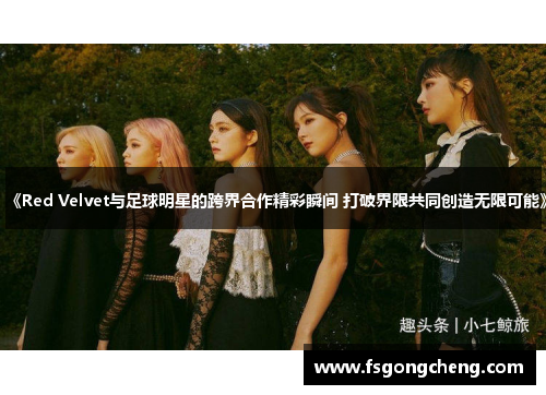 《Red Velvet与足球明星的跨界合作精彩瞬间 打破界限共同创造无限可能》