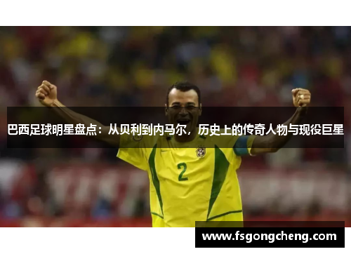 巴西足球明星盘点：从贝利到内马尔，历史上的传奇人物与现役巨星