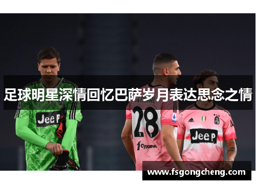 足球明星深情回忆巴萨岁月表达思念之情