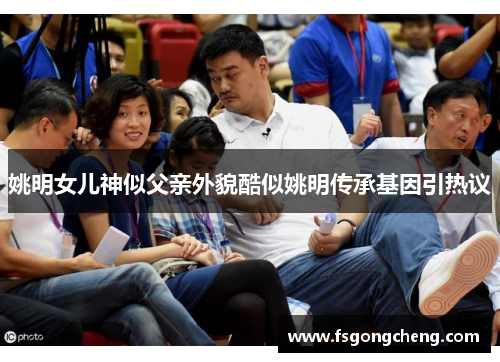 姚明女儿神似父亲外貌酷似姚明传承基因引热议