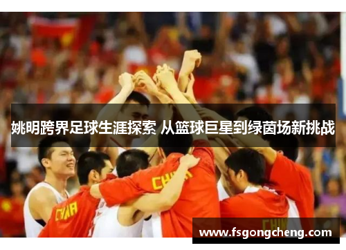 姚明跨界足球生涯探索 从篮球巨星到绿茵场新挑战