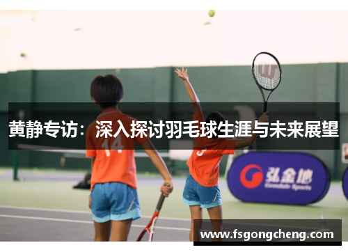 黄静专访：深入探讨羽毛球生涯与未来展望
