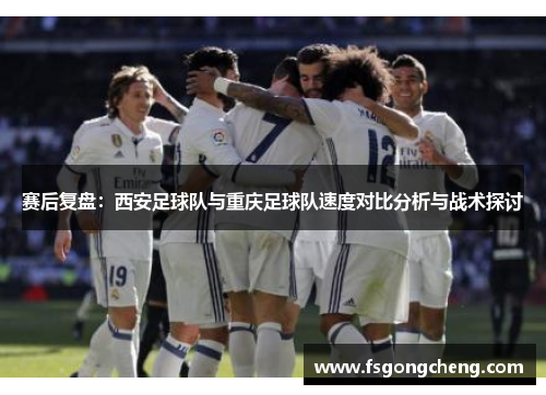 赛后复盘:西安足球队与重庆足球队速度对比分析与战术探讨