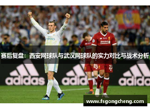 赛后复盘：西安网球队与武汉网球队的实力对比与战术分析