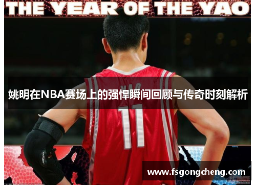 姚明在NBA赛场上的强悍瞬间回顾与传奇时刻解析