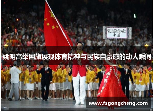 姚明高举国旗展现体育精神与民族自豪感的动人瞬间
