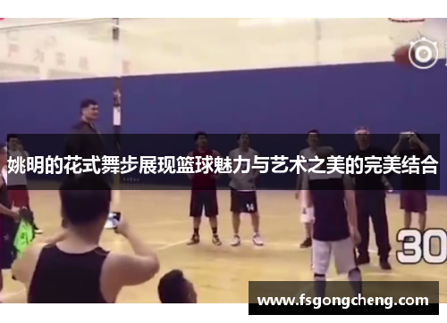 姚明的花式舞步展现篮球魅力与艺术之美的完美结合