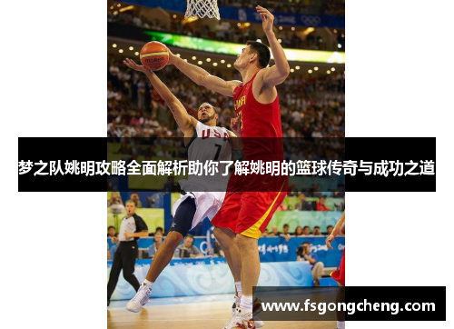 梦之队姚明攻略全面解析助你了解姚明的篮球传奇与成功之道