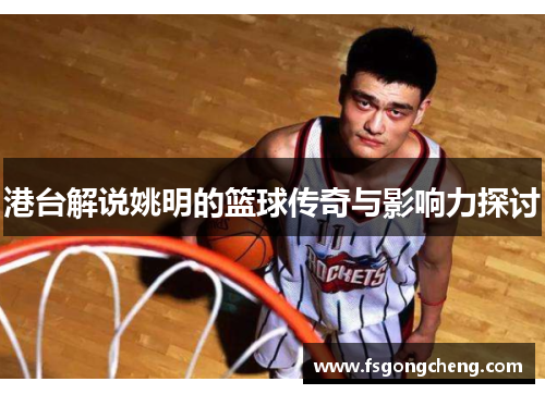 港台解说姚明的篮球传奇与影响力探讨