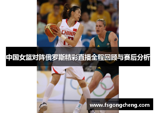 中国女篮对阵俄罗斯精彩直播全程回顾与赛后分析