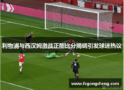 利物浦与西汉姆激战正酣比分揭晓引发球迷热议
