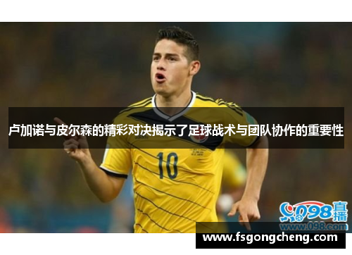 卢加诺与皮尔森的精彩对决揭示了足球战术与团队协作的重要性