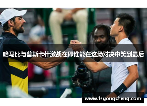 哈马比与普斯卡什激战在即谁能在这场对决中笑到最后