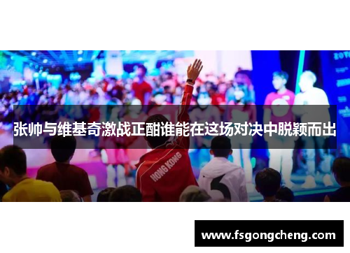 张帅与维基奇激战正酣谁能在这场对决中脱颖而出