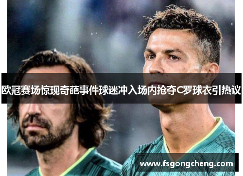 欧冠赛场惊现奇葩事件球迷冲入场内抢夺C罗球衣引热议