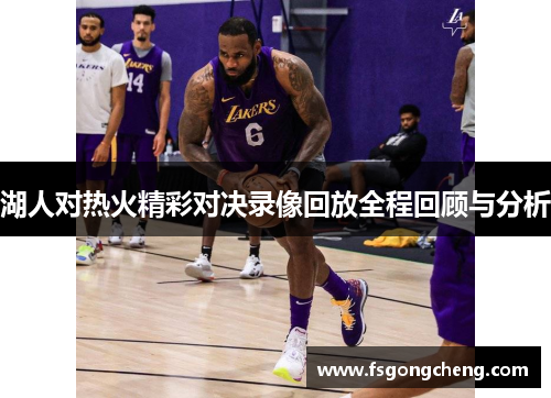 湖人对热火精彩对决录像回放全程回顾与分析