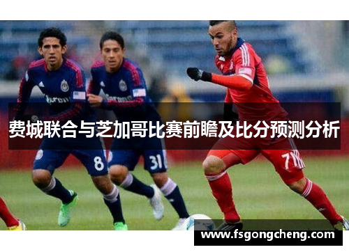 费城联合与芝加哥比赛前瞻及比分预测分析