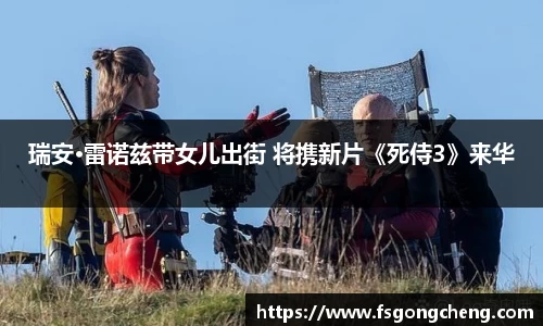 壹号大舞台瑞安·雷诺兹带女儿出街 将携新片《死侍3》来华