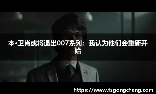 壹号大舞台本·卫肖或将退出007系列：我认为他们会重新开始